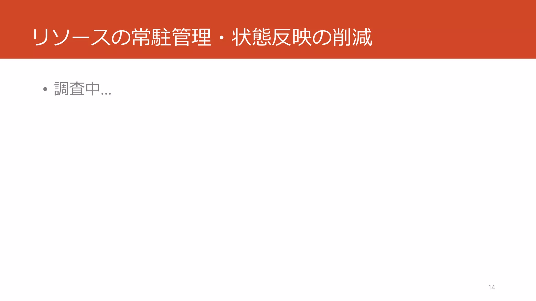 リソースの常駐管理・状態反映の削減 
•調査中… 
14 
 