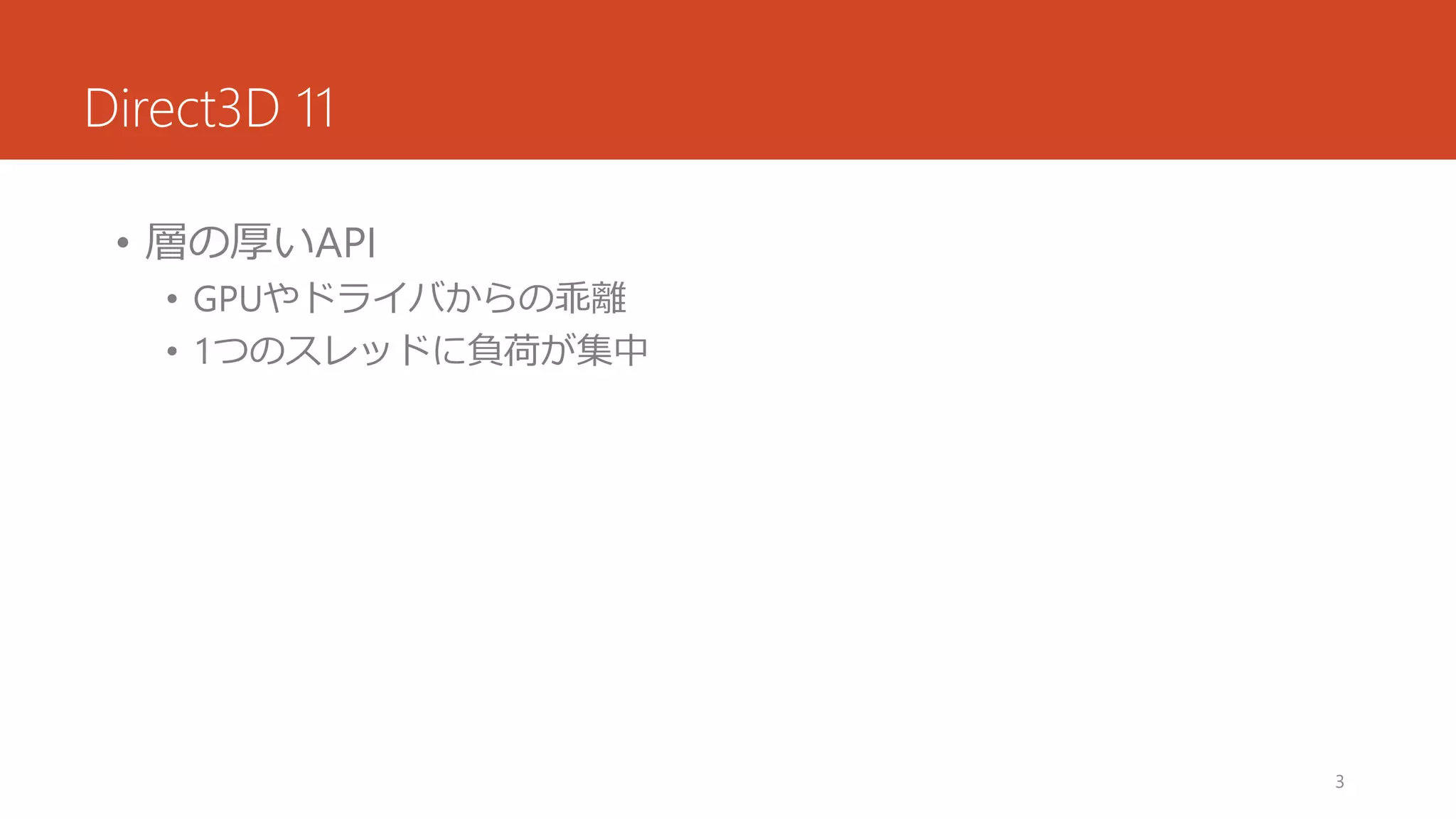 Direct3D 11 
•層の厚いAPI 
•GPUやドライバからの乖離 
•1つのスレッドに負荷が集中 
3 
 
