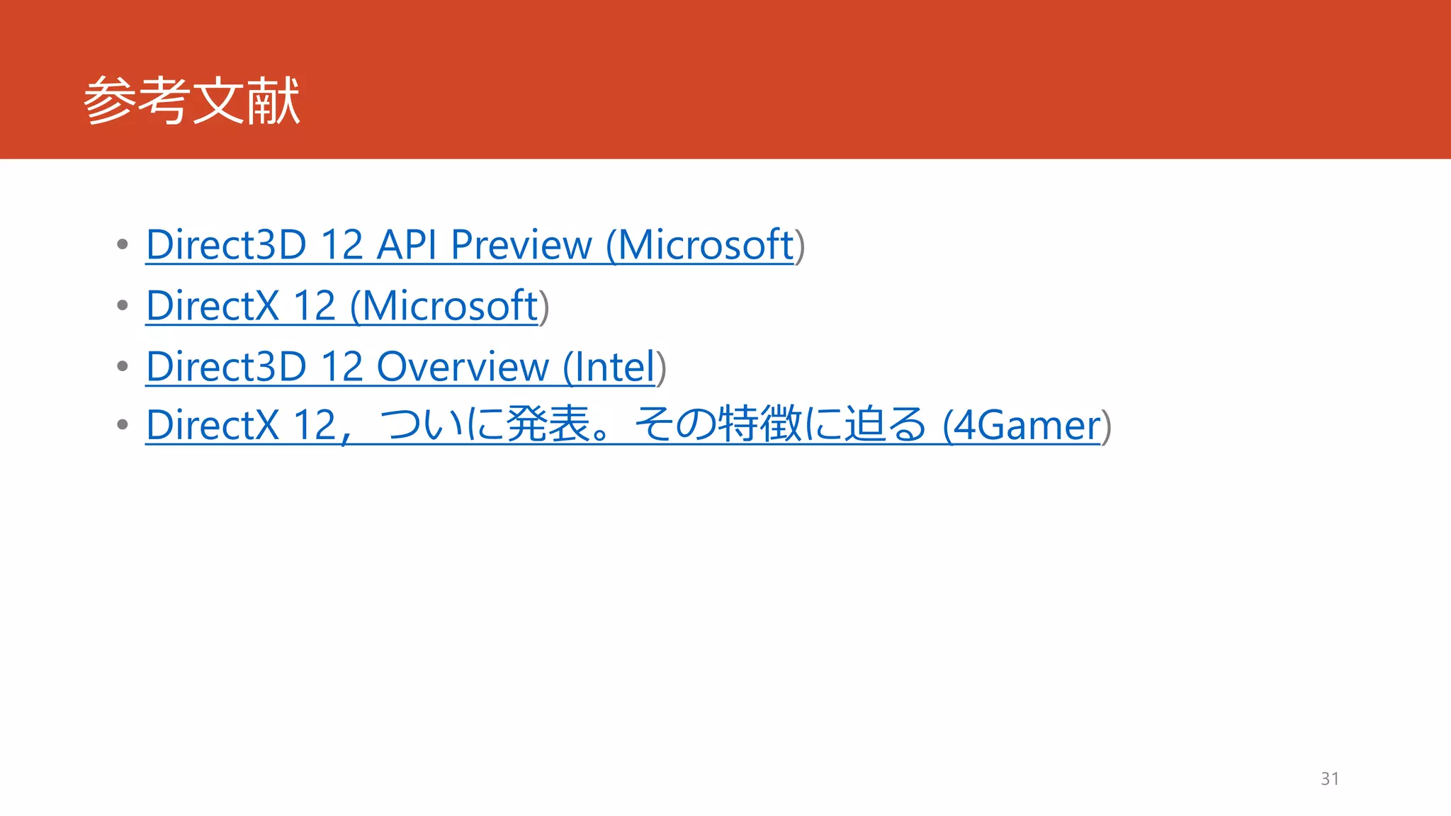 参考文献 
•Direct3D 12 API Preview (Microsoft) 
•DirectX 12 (Microsoft) 
•Direct3D 12 Overview (Intel) 
•DirectX 12，ついに発表。その特徴に迫る(4Gamer) 
31 
