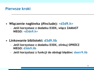 Pierwsze krokiWłączenie nagłówka (#include): <d3d9.h>Jeśli korzystasz z dodatku D3DX, włącz ZAMIAST NIEGO: <d3dx9.h>Linkowanie biblioteki: d3d9.libJeśli korzystasz z dodatku D3DX, zlinkuj OPRÓCZ NIEGO: d3dx9.libJeśli korzystasz z funkcji do obsługi błędów: dxerr9.lib8