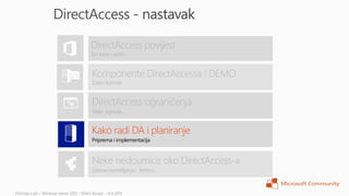 DirectAccess povijest
Što kako i zašto


Komponente DirectAccessa i DEMO
Zašto koristiti


DirectAccess ograničenja
Neke ograde…


Kako radi DA i planiranje
Priprema i implementacija



Neke nedoumice oko DirectAccess-a
Glasna razmišljanja i hintovi…
 