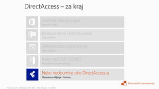 DirectAccess povijest
Što kako i zašto


Komponente DirectAccessa
Zašto koristiti


DirectAccess ograničenja
Neke ograde…


Kako radi DA i DEMO
Primprema i implementacija



Neke nedoumice oko DirectAccess-a
Glasna razmišljanja i hintovi…
 