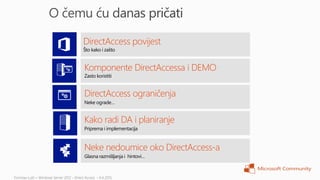 Što kako i zašto


Komponente DirectAccessa i DEMO
Zasto koristiti


DirectAccess ograničenja
Neke ograde…


Kako radi DA i planiranje
Priprema i implementacija



Neke nedoumice oko DirectAccess-a
Glasna razmišljanja i hintovi…
 