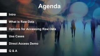 Agenda
Intro
Options for Accessing Raw Data
Use Cases
Direct Access Demo
What is Raw Data
Q & A
 