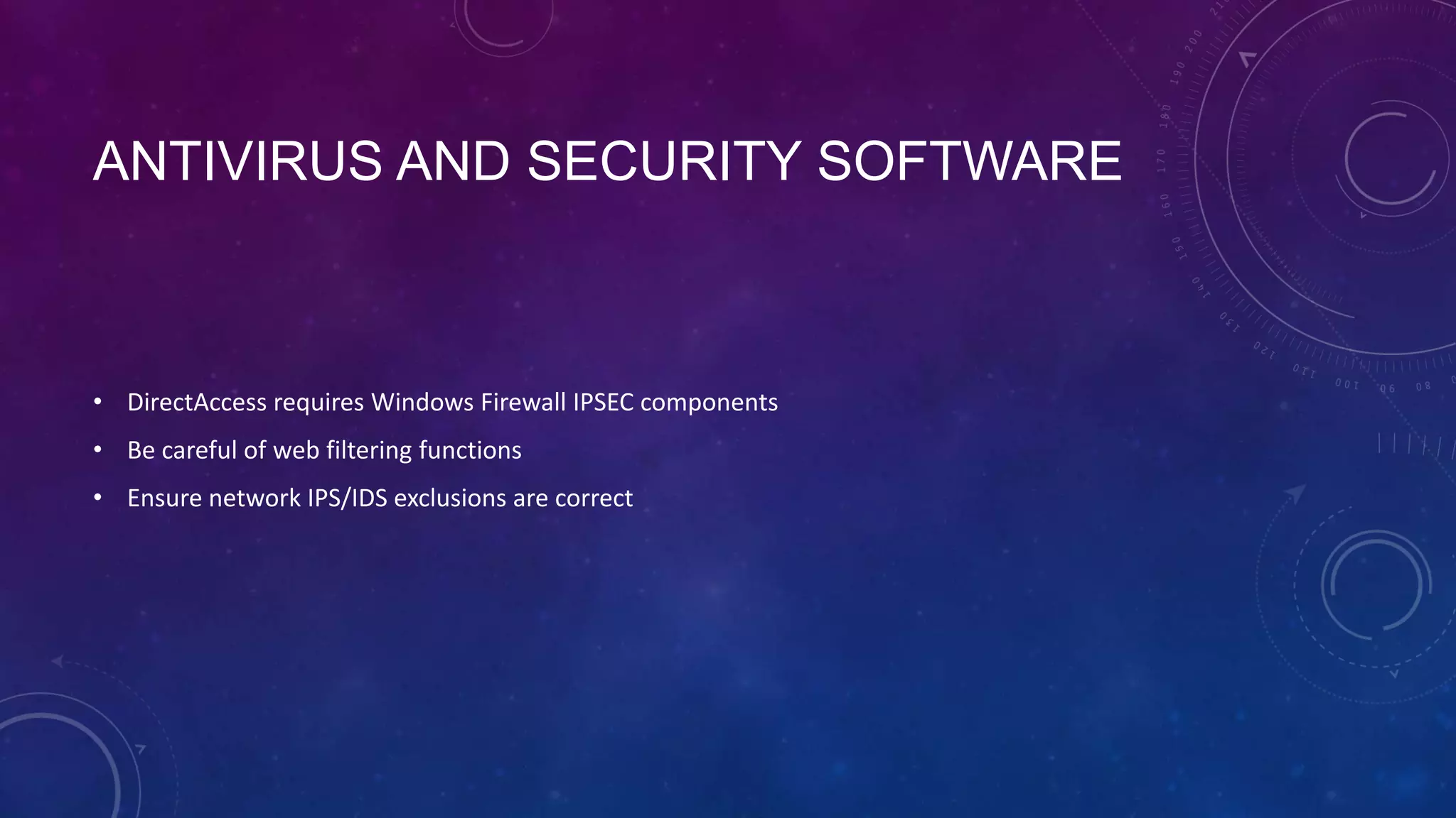 ANTIVIRUS AND SECURITY SOFTWARE
• DirectAccess requires Windows Firewall IPSEC components
• Be careful of web filtering functions
• Ensure network IPS/IDS exclusions are correct
 