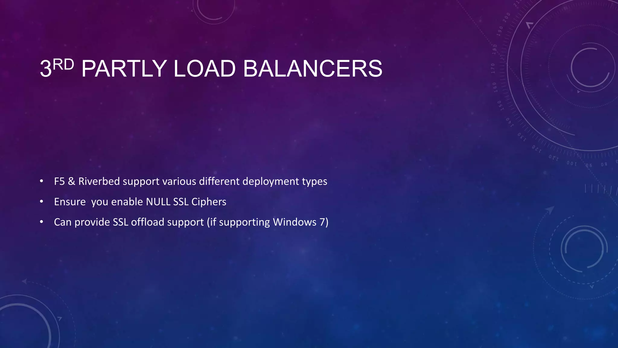 3RD PARTLY LOAD BALANCERS
• F5 & Riverbed support various different deployment types
• Ensure you enable NULL SSL Ciphers
• Can provide SSL offload support (if supporting Windows 7)
 