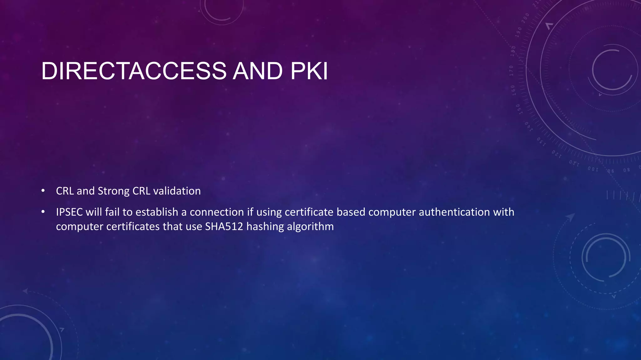 DIRECTACCESS AND PKI
• CRL and Strong CRL validation
• IPSEC will fail to establish a connection if using certificate based computer authentication with
computer certificates that use SHA512 hashing algorithm
 