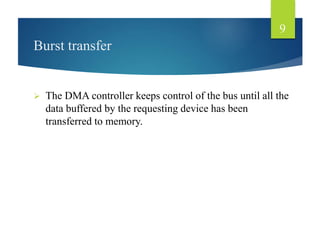 Burst transfer
 The DMA controller keeps control of the bus until all the
data buffered by the requesting device has been
transferred to memory.
9
 