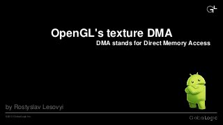 CONFIDENTIAL©2013 GlobalLogic Inc.
by Rostyslav Lesovyi
OpenGL's texture DMA
DMA stands for Direct Memory Access
 
