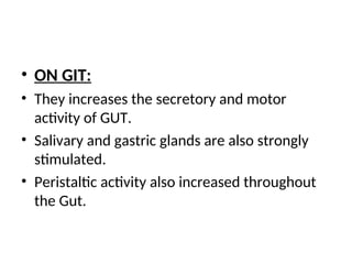 • ON GIT:
• They increases the secretory and motor
activity of GUT.
• Salivary and gastric glands are also strongly
stimulated.
• Peristaltic activity also increased throughout
the Gut.
 