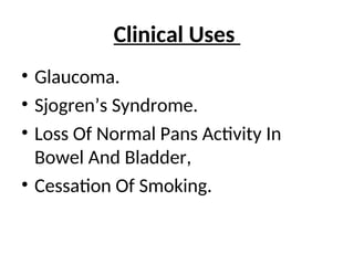 Clinical Uses
• Glaucoma.
• Sjogren’s Syndrome.
• Loss Of Normal Pans Activity In
Bowel And Bladder,
• Cessation Of Smoking.
 