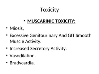 Toxicity
• MUSCARINIC TOXICITY:
• Miosis,
• Excessive Genitourinary And GIT Smooth
Muscle Activity.
• Increased Secretory Activity.
• Vasodilation.
• Bradycardia.
 