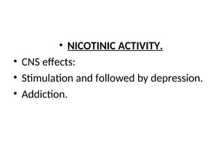 • NICOTINIC ACTIVITY.
• CNS effects:
• Stimulation and followed by depression.
• Addiction.
 