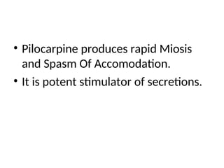 • Pilocarpine produces rapid Miosis
and Spasm Of Accomodation.
• It is potent stimulator of secretions.
 