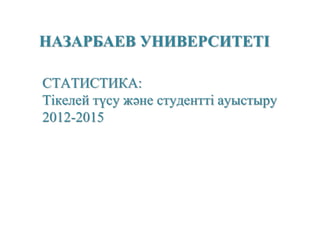 НАЗАРБАЕВ УНИВЕРСИТЕТІ
СТАТИСТИКА:
Тікелей түсу және студентті ауыстыру
2012-2015
 
