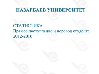 СТАТИСТИКА
Прямое поступление и перевод студента
2012-2016
НАЗАРБАЕВ УНИВЕРСИТЕТ
 
