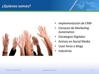 ¿Quienes somos?
• Implementación de CRM
• Conocen de Marketing
Automation
• Estrategias Digitales
• Activos en Social Media
• Usan foros o blogs
• Industrias
10/2013 - Mexico City www.jesushoyos.com 2
 