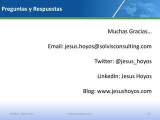 Preguntas y Respuestas
Muchas Gracias…
Email: jesus.hoyos@solvisconsulting.com
Twitter: @jesus_hoyos
LinkedIn: Jesus Hoyos
Blog: www.jesushoyos.com
10/2013 - Mexico City www.jesushoyos.com 25
 