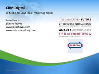 CRM Digital
La fusión del CRM con el marketing digital
Jesús Hoyos
@jesus_hoyos
www.jesushoyos.com
www.solvisconsulting.com
10/2013 - Mexico City www.jesushoyos.com 1
 