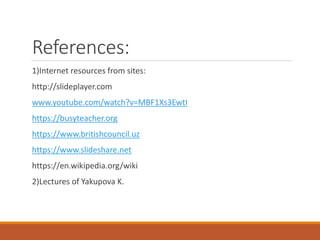 References:
1)Internet resources from sites:
http://slideplayer.com
www.youtube.com/watch?v=MBF1Xs3EwtI
https://busyteacher.org
https://www.britishcouncil.uz
https://www.slideshare.net
https://en.wikipedia.org/wiki
2)Lectures of Yakupova K.
 
