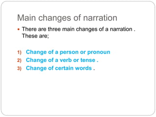 Main changes of narration
 There are three main changes of a narration .
These are;
1) Change of a person or pronoun
2) Change of a verb or tense .
3) Change of certain words .
 
