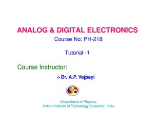 ANALOG & DIGITAL ELECTRONICS
Course No: PH-218
Tutorial -1
Course Instructor:
Dr. A.P. Vajpeyi
Department of Physics,
Indian Institute of Technology Guwahati, India
 