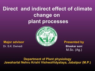 Major advisor
Dr. S.K. Dwivedi
Presented by
Bhaskar soni
M.Sc. (Ag.)
Direct and indirect effect of climate
change on
plant processes
Department of Plant physiology
Jawaharlal Nehru Krishi VishwaVidyalaya, Jabalpur (M.P.)
 