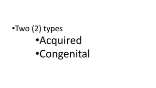 •Two (2) types
•Acquired
•Congenital
 