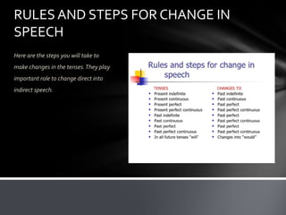 RULES AND STEPS FOR CHANGE IN
SPEECH
Here are the steps you will take to
make changes in the tenses.They play
important role to change direct into
indirect speech.
 