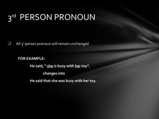  All 3rd
person pronoun will remain unchanged
FOR EXAMPLE:
He said, “ she is busy with her toy”.
changes into
He said that she was busy with her toy.
3rd
PERSON PRONOUN
 