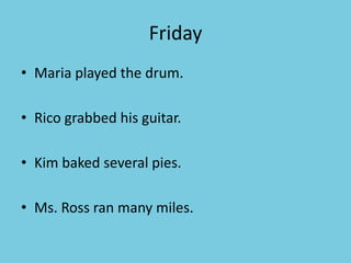 Friday
• Maria played the drum.
• Rico grabbed his guitar.
• Kim baked several pies.
• Ms. Ross ran many miles.
 