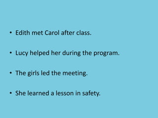 • Edith met Carol after class.
• Lucy helped her during the program.
• The girls led the meeting.
• She learned a lesson in safety.
 