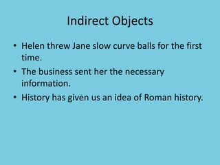 Indirect Objects
• Helen threw Jane slow curve balls for the first
time.
• The business sent her the necessary
information.
• History has given us an idea of Roman history.
 