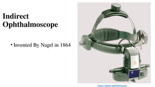Indirect
Ophthalmoscope
• Invented By Nagel in 1864
Souce- Jaypee ophthalmoscopy
 