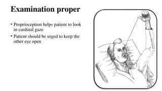 Examination proper
• Proprioception helps patient to look
in cardinal gaze
• Patient should be urged to keep the
other eye open
 