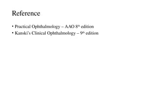 Reference
• Practical Ophthalmology – AAO 8th
edition
• Kanski’s Clinical Ophthalmology – 9th
edition
 