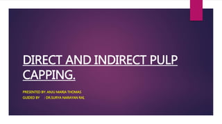 DIRECT AND INDIRECT PULP
CAPPING.
PRESENTED BY: ANJU MARIA THOMAS
GUIDED BY : DR.SURYA NARAYAN RAI.
 