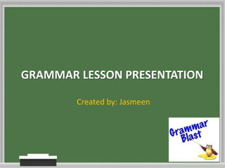 GRAMMAR LESSON PRESENTATION

        Created by: Jasmeen
 