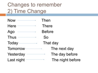 Changes to remember
2) Time Change
Now
Here
Ago
Thus
Today
Tomorrow
Yesterday
Last night

Then
There
Before
So
That day
The next day
The day before
The night before

 
