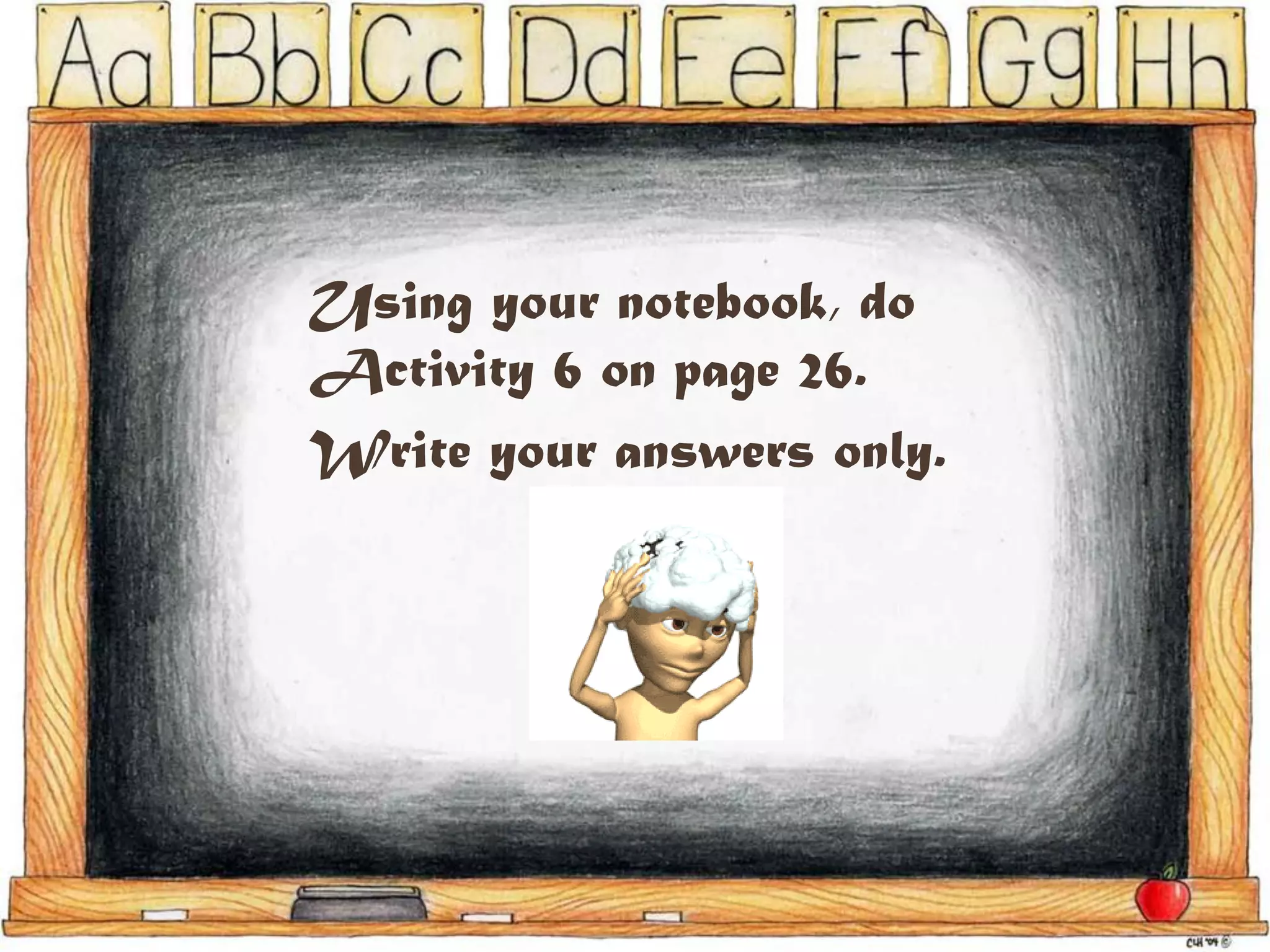 Using your notebook, do
Activity 6 on page 26.
Write your answers only.
 