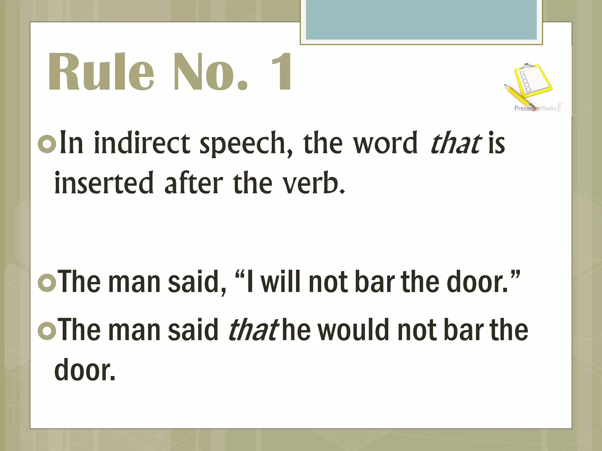 In indirect speech, the word that is
inserted after the verb.
The man said, “I will not bar the door.”
The man said that he would not bar the
door.
Rule No. 1
 