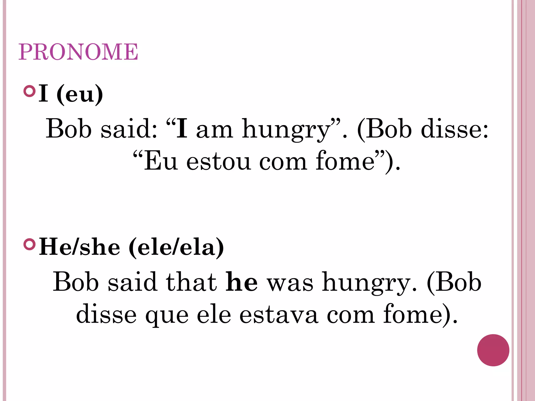 PRONOME
I (eu)
Bob said: “I am hungry”. (Bob disse:
“Eu estou com fome”).
He/she (ele/ela)
Bob said that he was hungry. (Bob
disse que ele estava com fome).
 