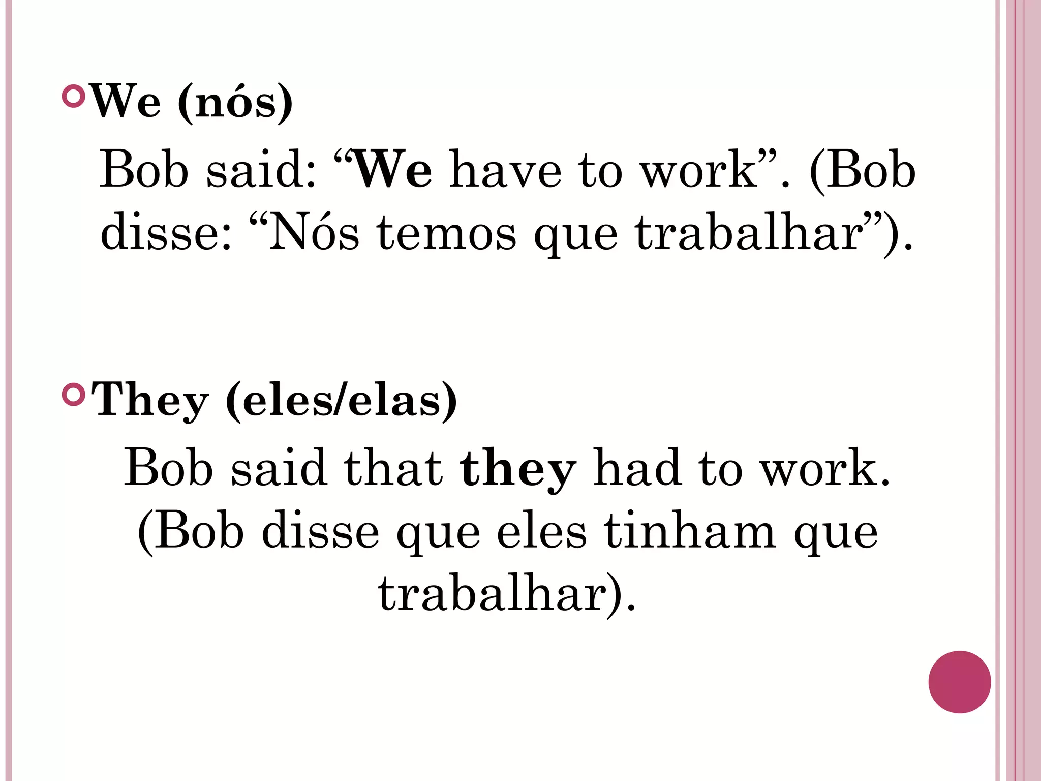 We (nós)
Bob said: “We have to work”. (Bob
disse: “Nós temos que trabalhar”).
They (eles/elas)
Bob said that they had to work.
(Bob disse que eles tinham que
trabalhar).
 