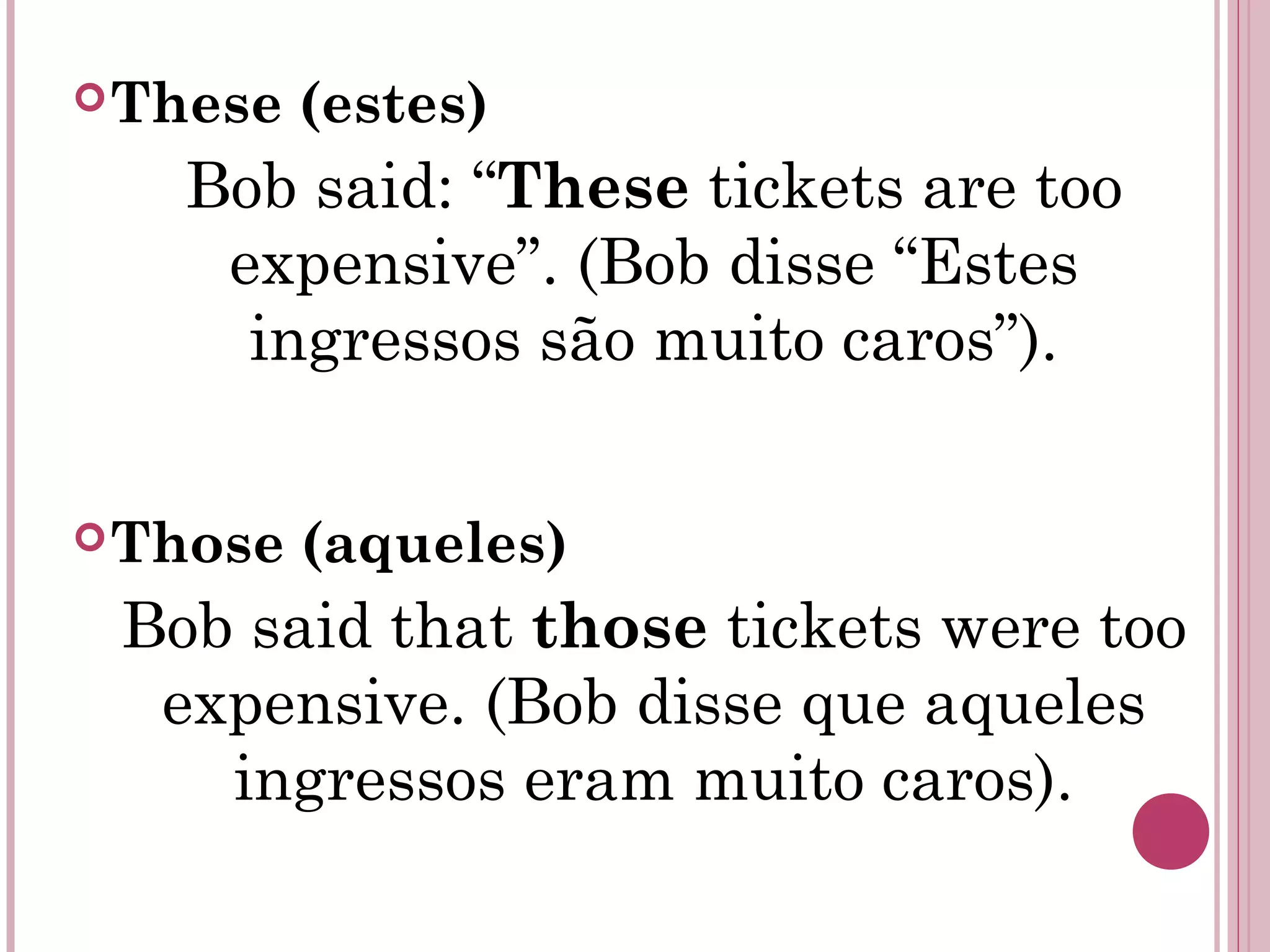 These (estes)
Bob said: “These tickets are too
expensive”. (Bob disse “Estes
ingressos são muito caros”).
Those (aqueles)
Bob said that those tickets were too
expensive. (Bob disse que aqueles
ingressos eram muito caros).
 