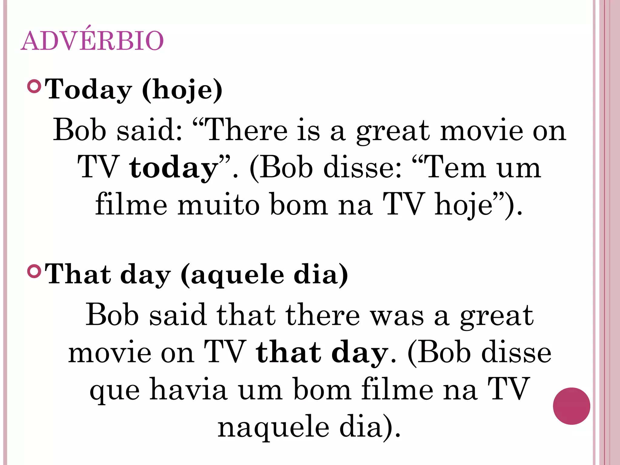 ADVÉRBIO
Today (hoje)
Bob said: “There is a great movie on
TV today”. (Bob disse: “Tem um
filme muito bom na TV hoje”).
That day (aquele dia)
Bob said that there was a great
movie on TV that day. (Bob disse
que havia um bom filme na TV
naquele dia).
 