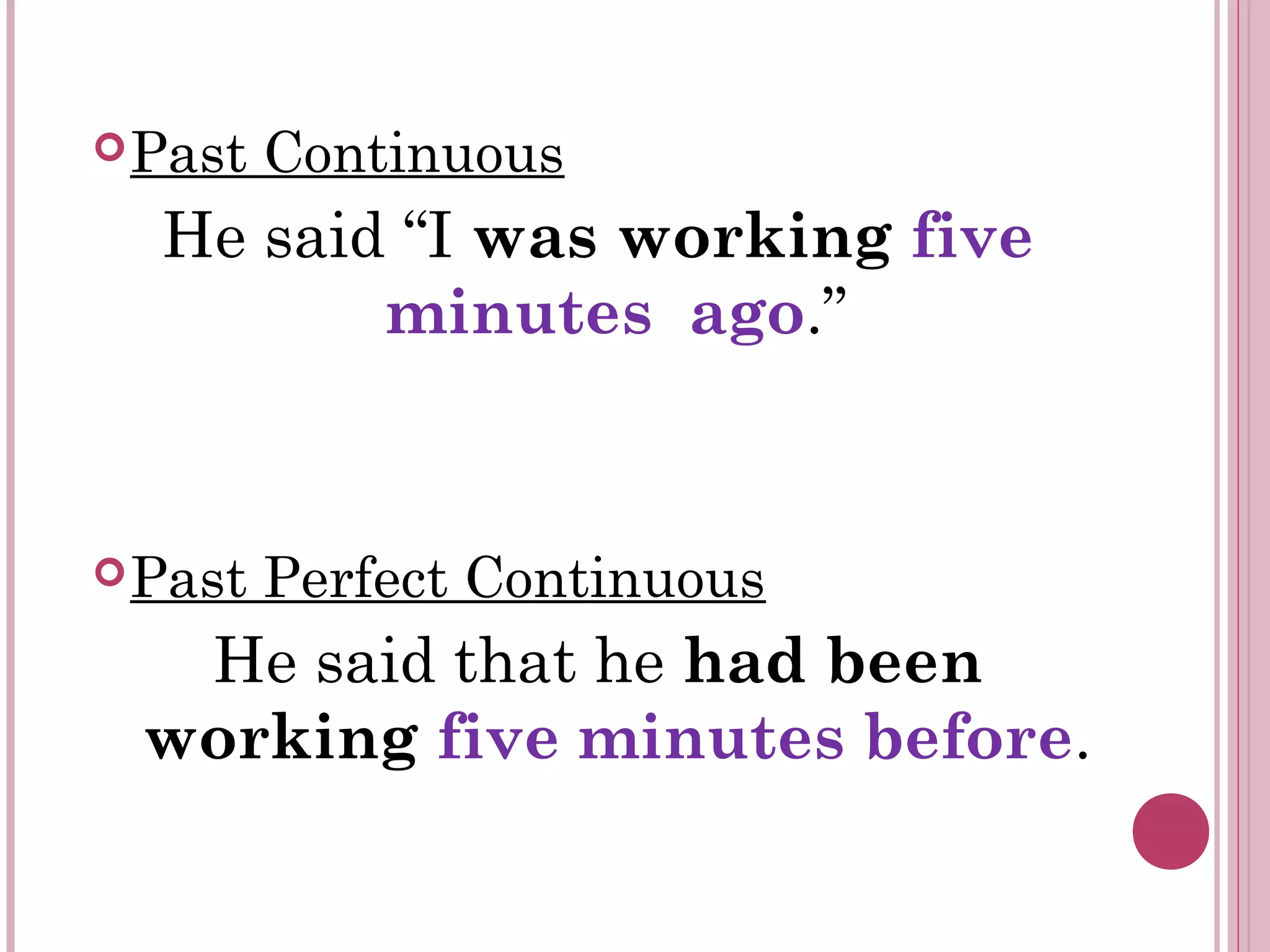 Past Continuous
He said “I was working five
minutes ago.”
Past Perfect Continuous
He said that he had been
working five minutes before.
 
