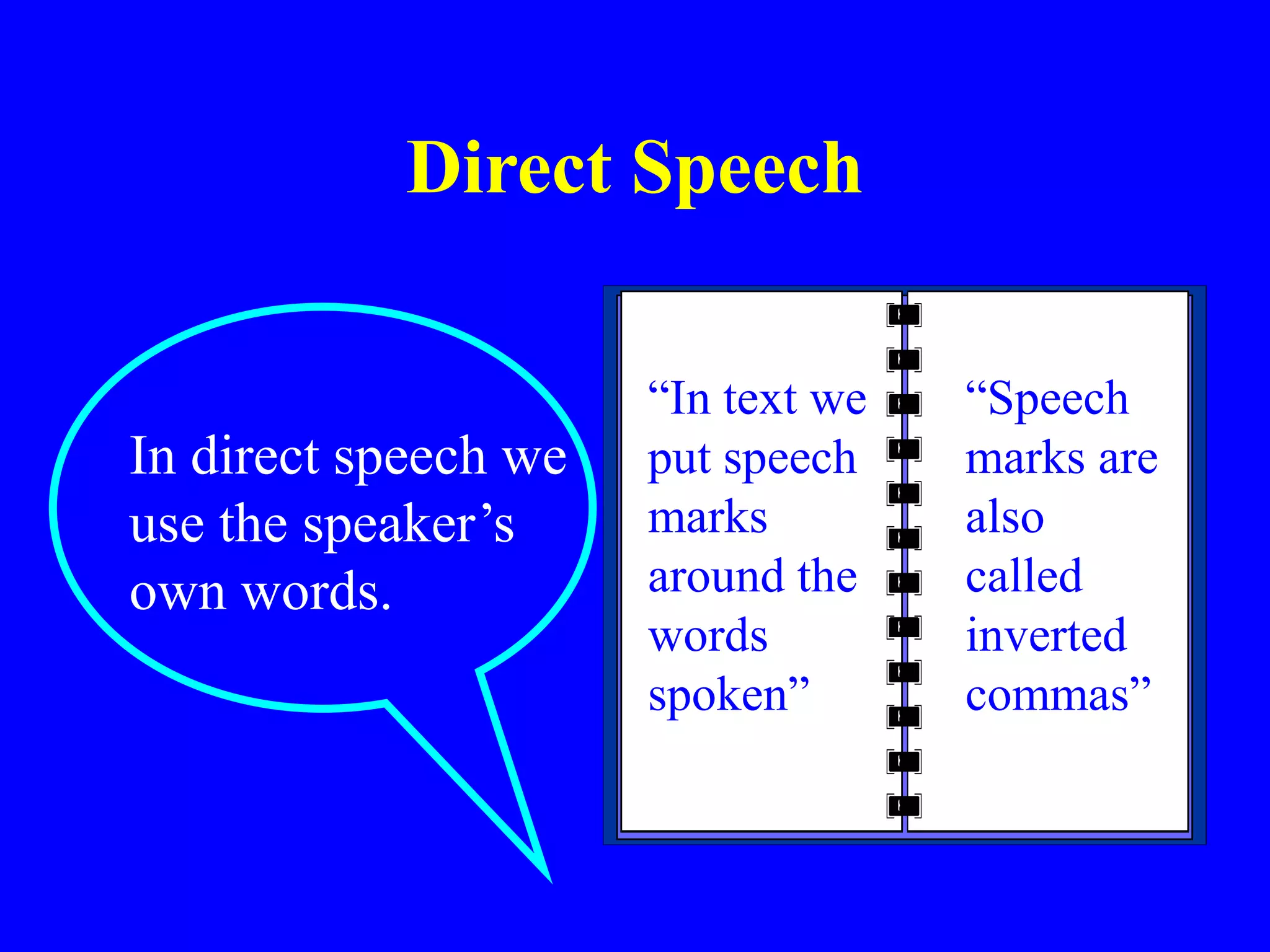 Direct Speech
In direct speech we
use the speaker’s
own words.
“In text we
put speech
marks
around the
words
spoken”
“Speech
marks are
also
called
inverted
commas”
 