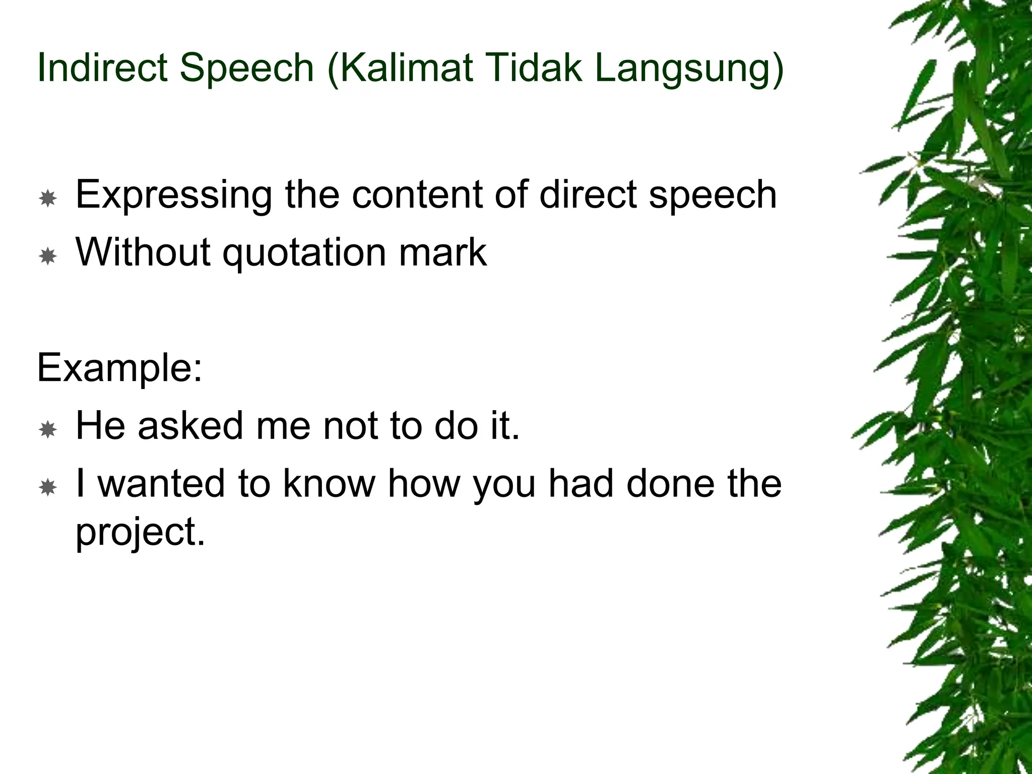 Indirect Speech (Kalimat Tidak Langsung)
 Expressing the content of direct speech
 Without quotation mark
Example:
 He asked me not to do it.
 I wanted to know how you had done the
project.
 