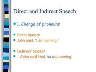 Direct and Indirect Speech
 1.   Change of pronouns

   Direct Speech
   John said, “I am coming.”

   Indirect Speech
      John said that he was coming.
 