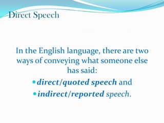 Direct Speech

In the English language, there are two
ways of conveying what someone else
has said:
 direct/quoted speech...